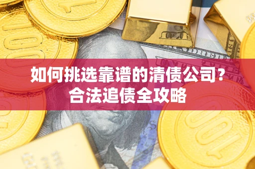 济南如何挑选靠谱的清债公司?合法追债全攻略 济南如何挑选靠谱的清债公司?合法追债全攻略