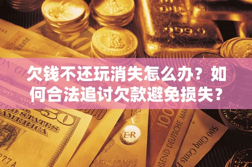 济南欠钱不还玩消失怎么办?如何合法追讨欠款避免损失? 济南欠钱不还玩消失怎么办?如何合法追讨欠款避免损失?