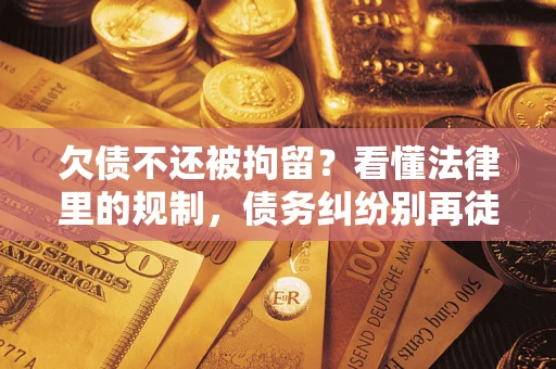 济南欠债不还被拘留？看懂法律里的规制，债务纠纷别再徒劳奔波