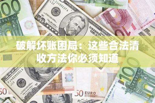 济南破解坏账困局：这些合法清收方法你必须知道