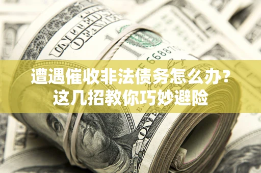 济南遭遇催收非法债务怎么办？这几招教你巧妙避险