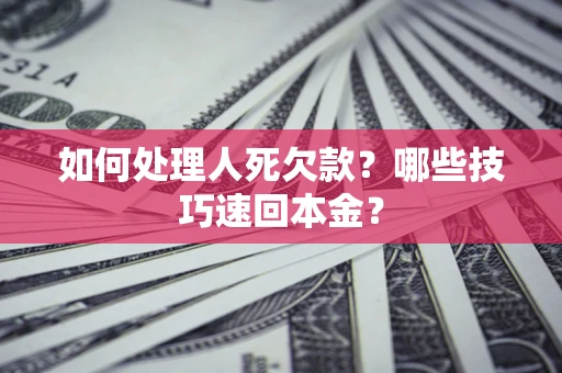 济南如何处理人死欠款？哪些技巧速回本金？