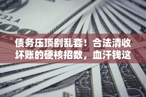 济南债务压顶别乱套！合法清收坏账的硬核招数，血汗钱这样死守不丢