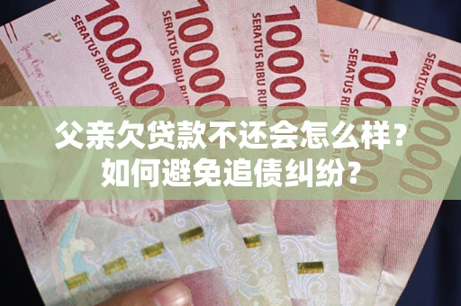 济南父亲欠贷款不还会怎么样？如何避免追债纠纷？