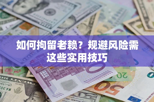 济南如何拘留老赖？规避风险需这些实用技巧