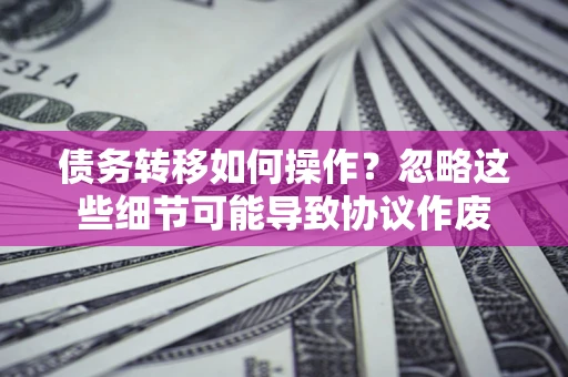 济南债务转移如何操作？忽略这些细节可能导致协议作废