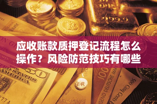 济南应收账款质押登记流程怎么操作？风险防范技巧有哪些全面解析？