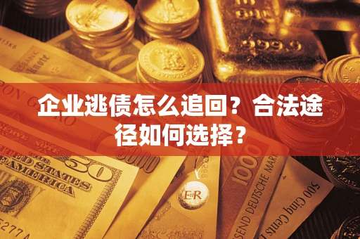 济南企业逃债怎么追回？合法途径如何选择？