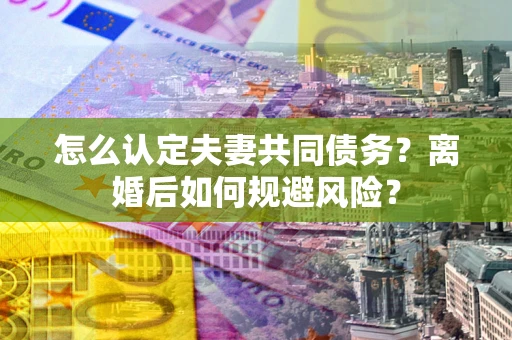 济南怎么认定夫妻共同债务？离婚后如何规避风险？