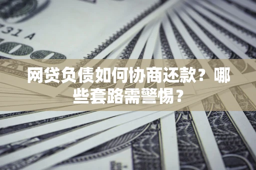 济南网贷负债如何协商还款？哪些套路需警惕？