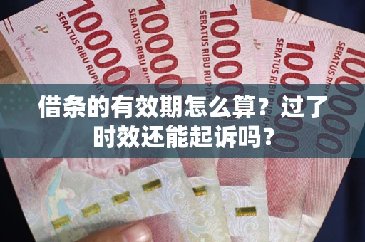 济南借条的有效期怎么算？过了时效还能起诉吗？