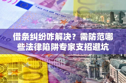 济南借条纠纷咋解决？需防范哪些法律陷阱专家支招避坑