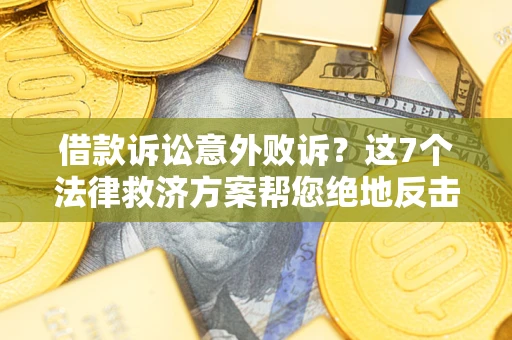 济南借款诉讼意外败诉？这7个法律救济方案帮您绝地反击！