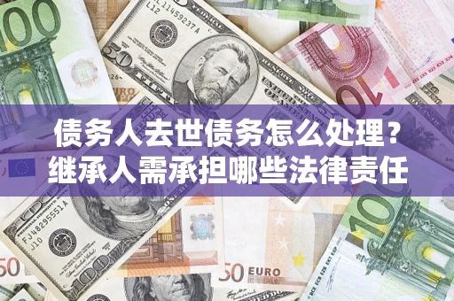 济南债务人去世债务怎么处理？继承人需承担哪些法律责任？