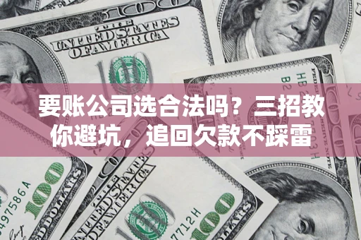 济南要账公司选合法吗？三招教你避坑，追回欠款不踩雷